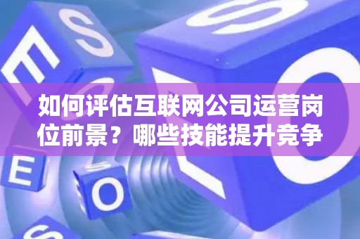如何评估互联网公司运营岗位前景？哪些技能提升竞争力秘诀？