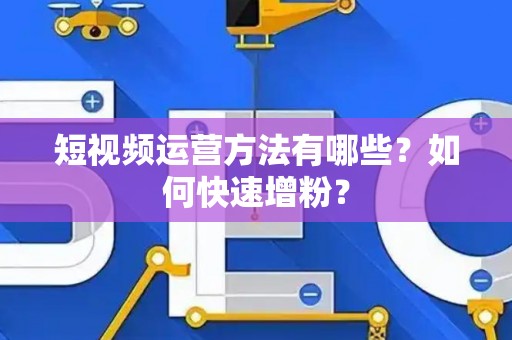 短视频运营方法有哪些？如何快速增粉？