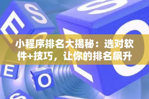 小程序排名大揭秘：选对软件+技巧，让你的排名飙升！