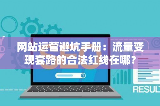 网站运营避坑手册：流量变现套路的合法红线在哪？