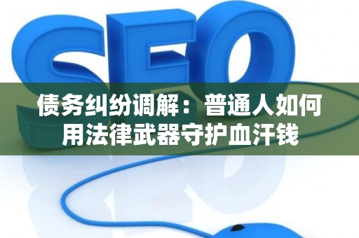 债务纠纷调解：普通人如何用法律武器守护血汗钱