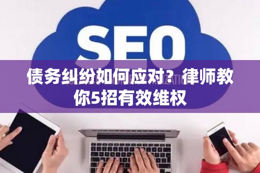 债务纠纷如何应对？律师教你5招有效维权