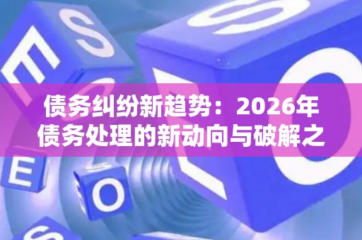 债务纠纷新趋势：2026年债务处理的新动向与破解之道