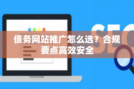 债务网站推广怎么选？合规要点高效安全