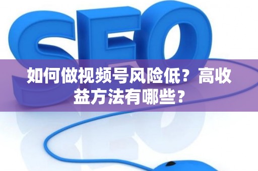 如何做视频号风险低？高收益方法有哪些？