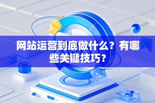 网站运营到底做什么？有哪些关键技巧？