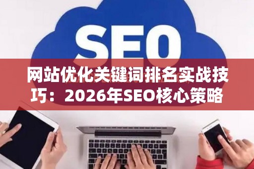 网站优化关键词排名实战技巧:2026年SEO核心策略 网站优化关键词排名实战技巧:2026年SEO核心策略