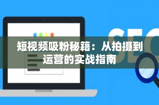 短视频吸粉秘籍：从拍摄到运营的实战指南