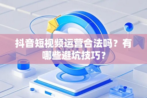 抖音短视频运营合法吗？有哪些避坑技巧？