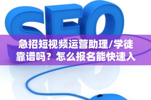 急招短视频运营助理/学徒靠谱吗？怎么报名能快速入职？