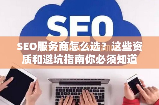 SEO服务商怎么选？这些资质和避坑指南你必须知道