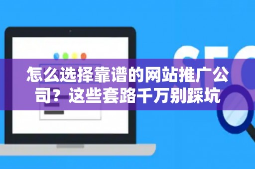 怎么选择靠谱的网站推广公司？这些套路千万别踩坑