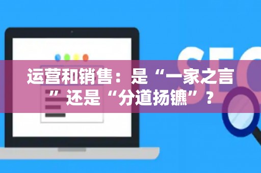 运营和销售：是“一家之言”还是“分道扬镳”？
