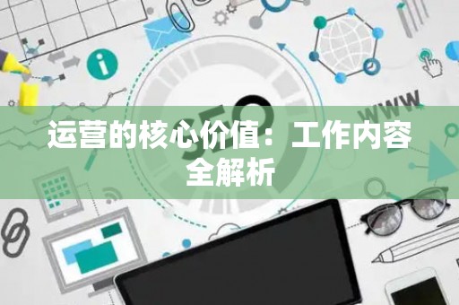 运营的核心价值：工作内容全解析