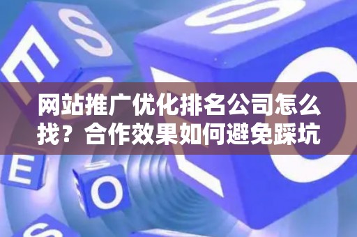 网站推广优化排名公司怎么找？合作效果如何避免踩坑？