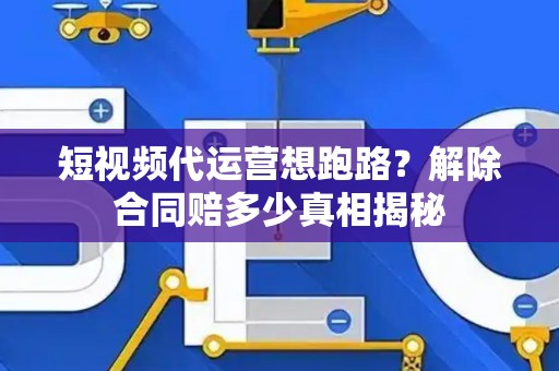 短视频代运营想跑路？解除合同赔多少真相揭秘