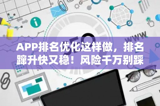 APP排名优化这样做，排名蹿升快又稳！风险千万别踩坑