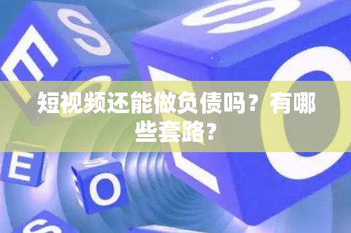 短视频还能做负债吗？有哪些套路？