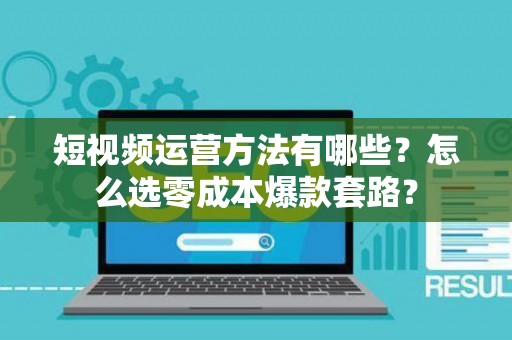 短视频运营方法有哪些？怎么选零成本爆款套路？
