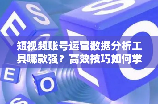短视频账号运营数据分析工具哪款强?高效技巧如何掌握? 短视频账号运营数据分析工具哪款强?高效技巧如何掌握?