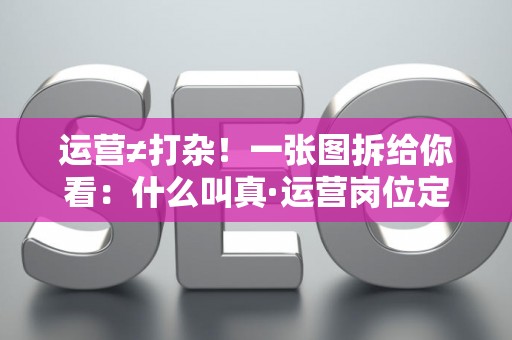 运营≠打杂!一张图拆给你看:什么叫真·运营岗位定义 运营≠打杂!一张图拆给你看:什么叫真·运营岗位定义