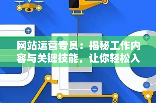 网站运营专员：揭秘工作内容与关键技能，让你轻松入门