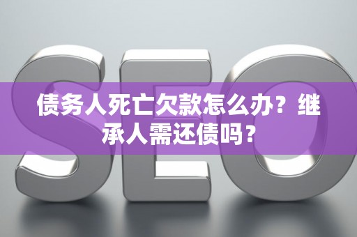 债务人死亡欠款怎么办？继承人需还债吗？