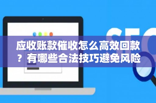 应收账款催收怎么高效回款？有哪些合法技巧避免风险？