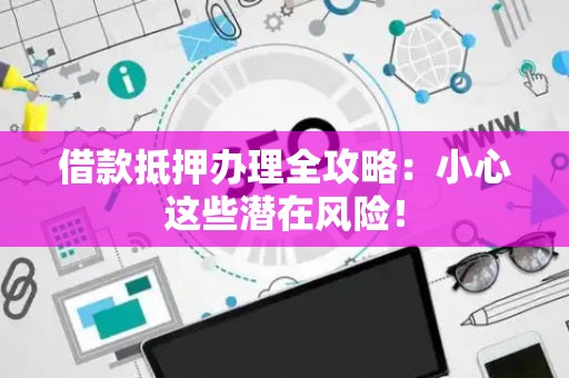借款抵押办理全攻略：小心这些潜在风险！