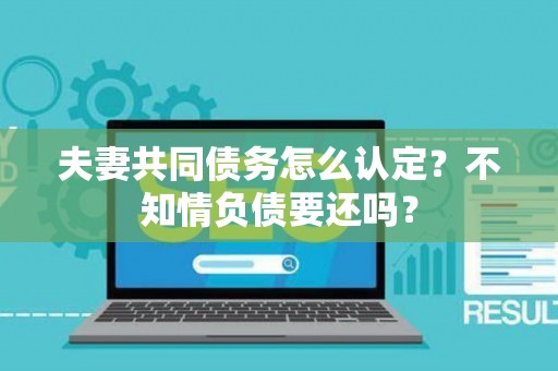 夫妻共同债务怎么认定？不知情负债要还吗？