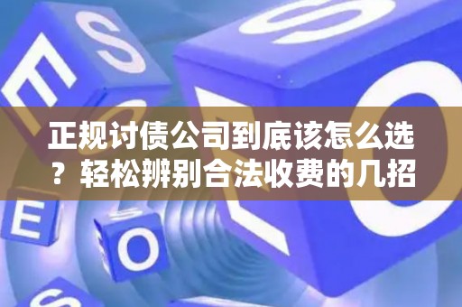 正规讨债公司到底该怎么选？轻松辨别合法收费的几招