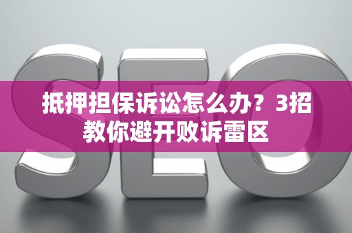 抵押担保诉讼怎么办？3招教你避开败诉雷区