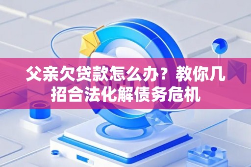 父亲欠贷款怎么办?教你几招合法化解债务危机 父亲欠贷款怎么办?教你几招合法化解债务危机