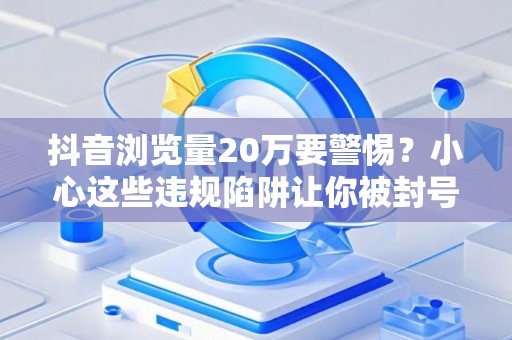 抖音浏览量20万要警惕？小心这些违规陷阱让你被封号