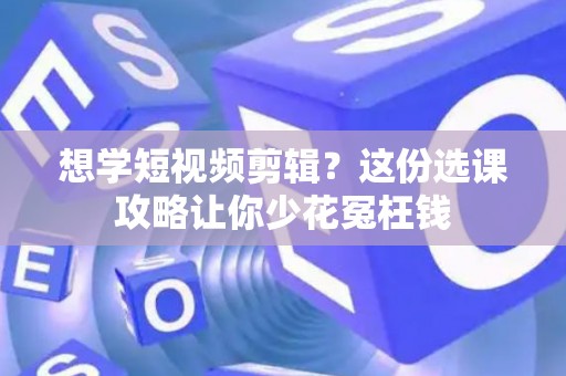 想学短视频剪辑？这份选课攻略让你少花冤枉钱